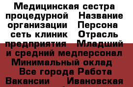 Медицинская сестра процедурной › Название организации ­ Персона, сеть клиник › Отрасль предприятия ­ Младший и средний медперсонал › Минимальный оклад ­ 1 - Все города Работа » Вакансии   . Ивановская обл.